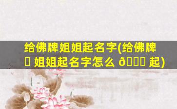 给佛牌姐姐起名字(给佛牌 ☘ 姐姐起名字怎么 💐 起)